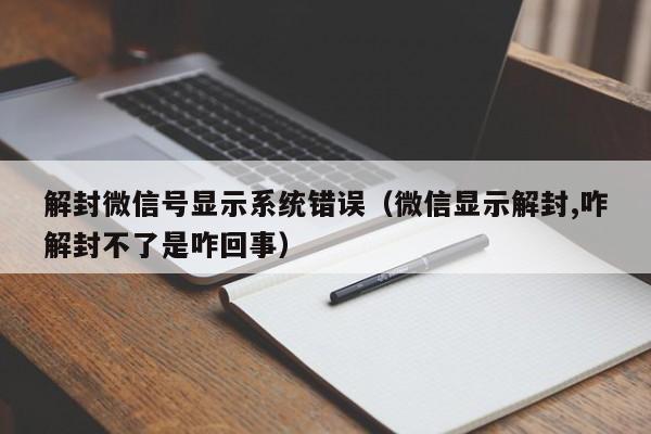 解封微信号显示系统错误（微信显示解封,咋解封不了是咋回事）(图1)