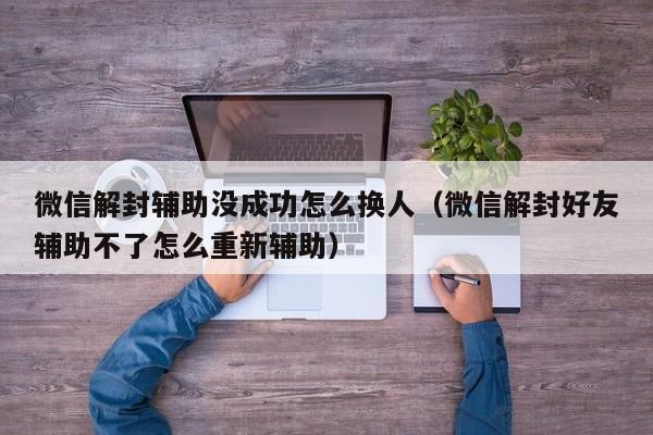 微信解封辅助没成功怎么换人（微信解封好友辅助不了怎么重新辅助）(图1)