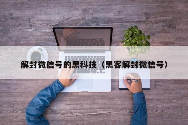 解封微信号的黑科技（黑客解封微信号）(图1)