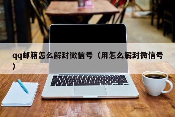 qq邮箱怎么解封微信号（用怎么解封微信号）(图1)