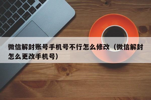 微信解封账号手机号不行怎么修改（微信解封怎么更改手机号）(图1)