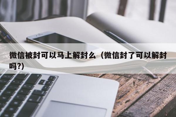 微信被封可以马上解封么（微信封了可以解封吗?）(图1)