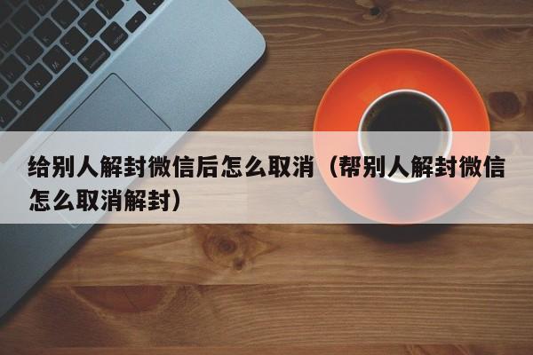 给别人解封微信后怎么取消（帮别人解封微信怎么取消解封）(图1)