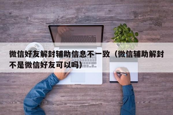 微信好友解封辅助信息不一致（微信辅助解封不是微信好友可以吗）(图1)