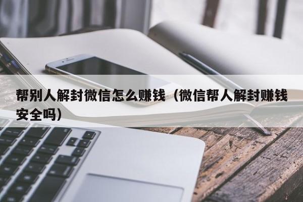 帮别人解封微信怎么赚钱（微信帮人解封赚钱安全吗）(图1)