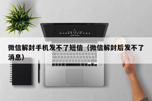 微信解封手机发不了短信（微信解封后发不了消息）(图1)