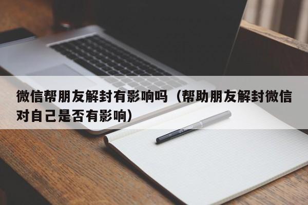 微信帮朋友解封有影响吗（帮助朋友解封微信对自己是否有影响）(图1)