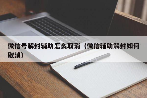 微信号解封辅助怎么取消（微信辅助解封如何取消）(图1)