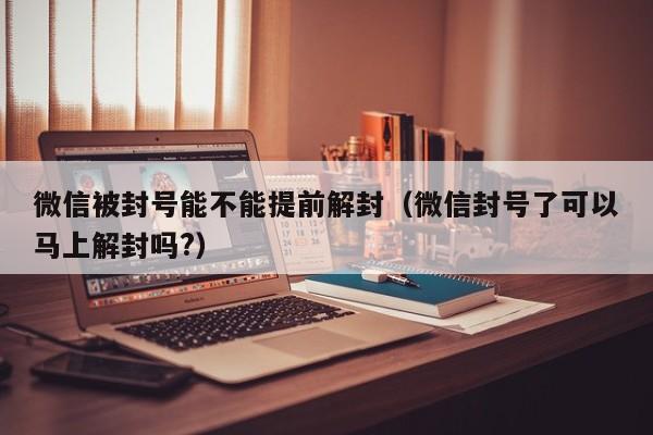 微信被封号能不能提前解封（微信封号了可以马上解封吗?）(图1)