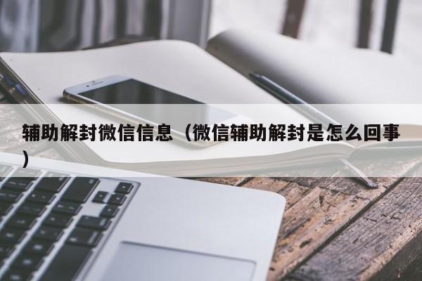 辅助解封微信信息（微信辅助解封是怎么回事）(图1)