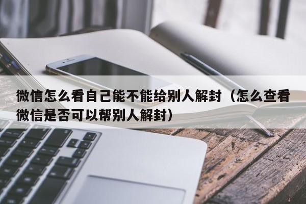 微信怎么看自己能不能给别人解封（怎么查看微信是否可以帮别人解封）(图1)