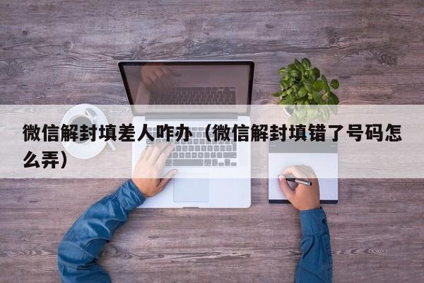 微信解封填差人咋办（微信解封填错了号码怎么弄）(图1)