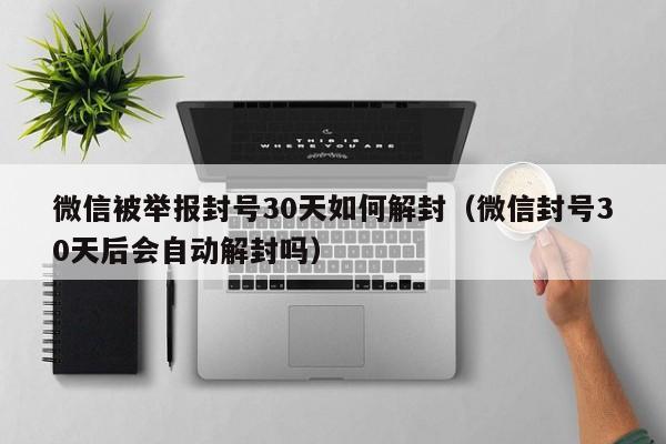 微信被举报封号30天如何解封（微信封号30天后会自动解封吗）(图1)