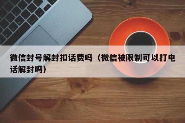 微信封号解封扣话费吗（微信被限制可以打电话解封吗）(图1)