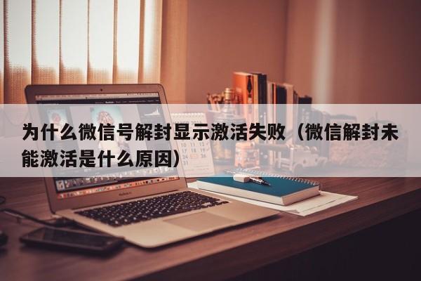 为什么微信号解封显示激活失败（微信解封未能激活是什么原因）(图1)