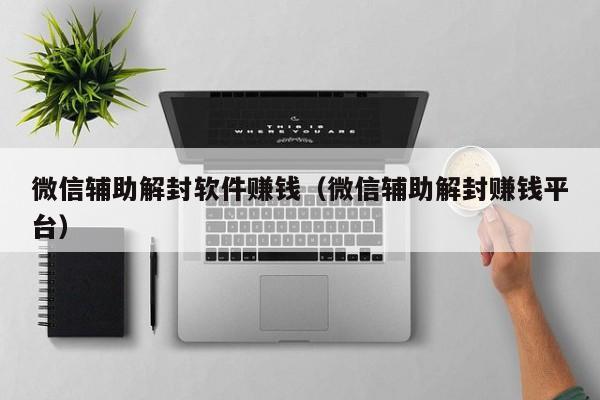 微信辅助解封软件赚钱（微信辅助解封赚钱平台）(图1)