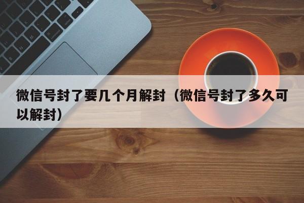 微信号封了要几个月解封（微信号封了多久可以解封）(图1)