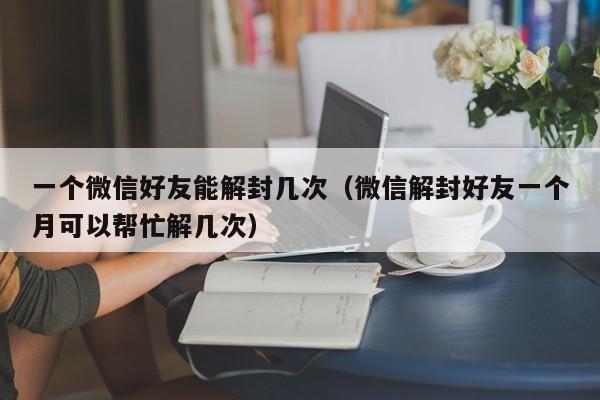 一个微信好友能解封几次（微信解封好友一个月可以帮忙解几次）(图1)