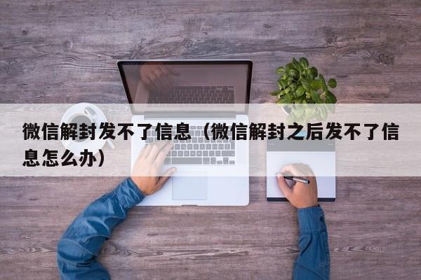 微信解封发不了信息（微信解封之后发不了信息怎么办）(图1)