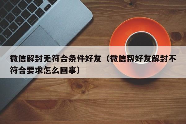 微信解封无符合条件好友（微信帮好友解封不符合要求怎么回事）(图1)