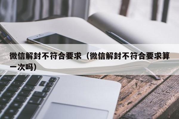 微信解封不符合要求（微信解封不符合要求算一次吗）(图1)