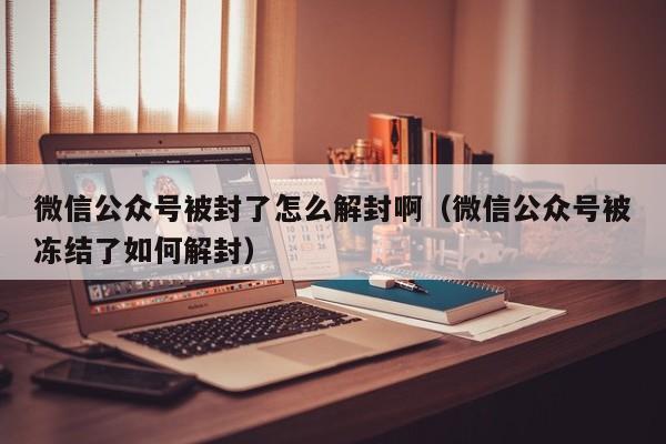 微信公众号被封了怎么解封啊（微信公众号被冻结了如何解封）(图1)