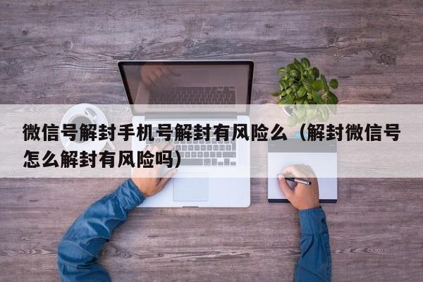 微信号解封手机号解封有风险么（解封微信号怎么解封有风险吗）(图1)