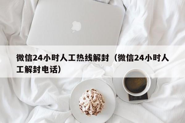 微信24小时人工热线解封（微信24小时人工解封电话）(图1)