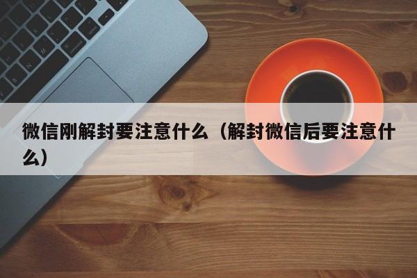 微信刚解封要注意什么（解封微信后要注意什么）(图1)