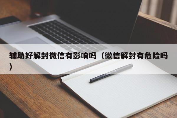 辅助好解封微信有影响吗（微信解封有危险吗）(图1)