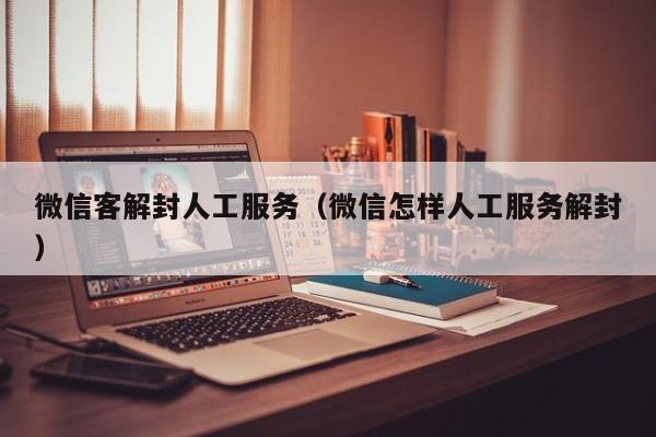 微信客解封人工服务（微信怎样人工服务解封）(图1)