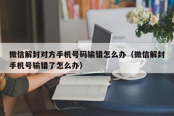 微信解封对方手机号码输错怎么办（微信解封手机号输错了怎么办）(图1)