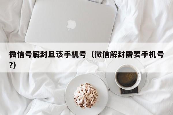 微信号解封且该手机号（微信解封需要手机号?）(图1)