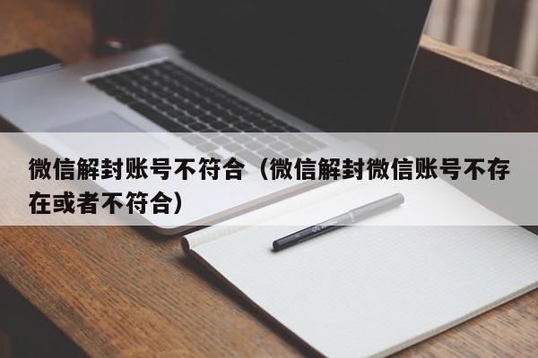 微信解封账号不符合（微信解封微信账号不存在或者不符合）(图1)