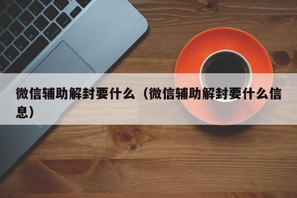 微信辅助解封要什么（微信辅助解封要什么信息）(图1)