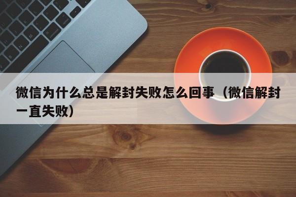 微信为什么总是解封失败怎么回事（微信解封一直失败）(图1)