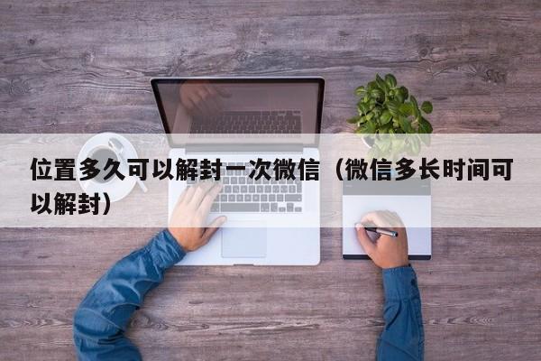 位置多久可以解封一次微信（微信多长时间可以解封）(图1)