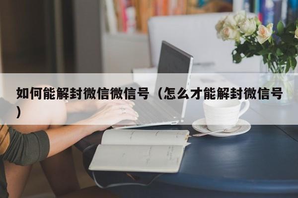 如何能解封微信微信号（怎么才能解封微信号）(图1)