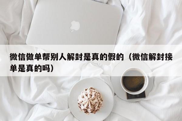 微信做单帮别人解封是真的假的（微信解封接单是真的吗）(图1)