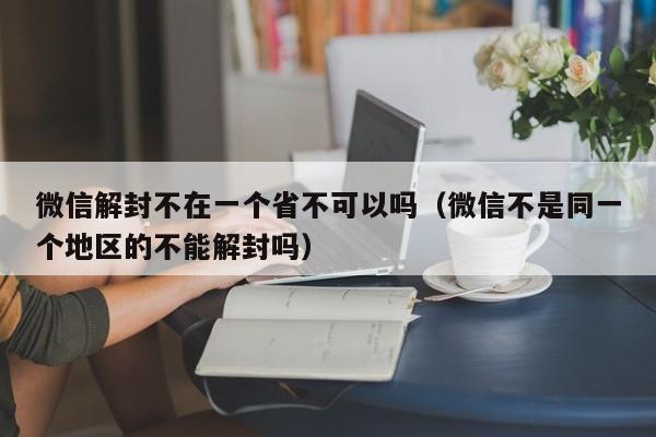 微信解封不在一个省不可以吗（微信不是同一个地区的不能解封吗）(图1)