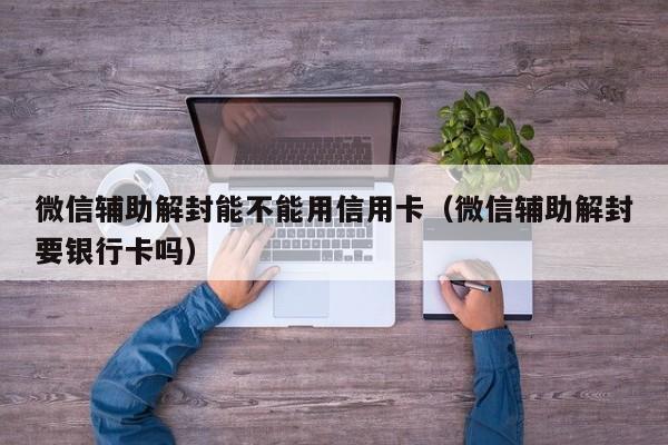 微信辅助解封能不能用信用卡（微信辅助解封要银行卡吗）(图1)