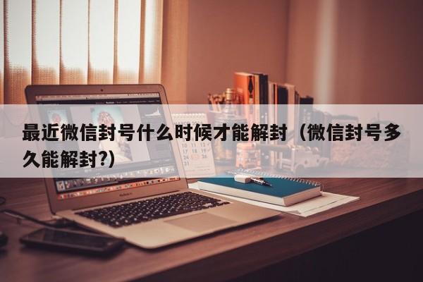 最近微信封号什么时候才能解封（微信封号多久能解封?）(图1)