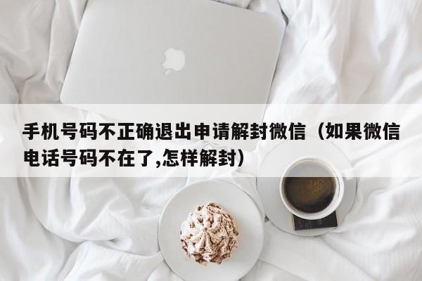 手机号码不正确退出申请解封微信（如果微信电话号码不在了,怎样解封）(图1)