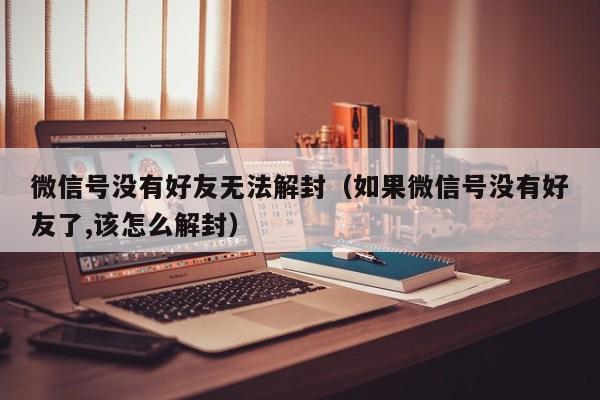 微信号没有好友无法解封（如果微信号没有好友了,该怎么解封）(图1)