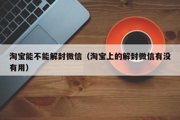 淘宝能不能解封微信（淘宝上的解封微信有没有用）(图1)