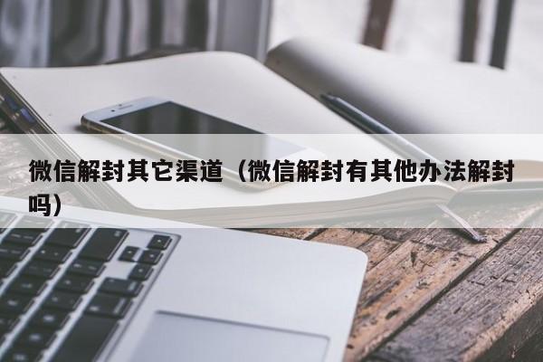 微信解封其它渠道（微信解封有其他办法解封吗）(图1)