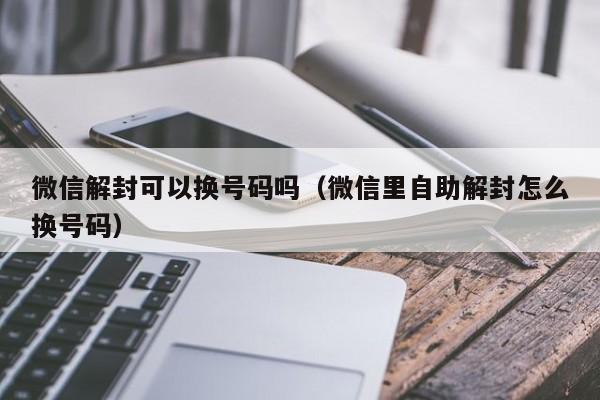 微信解封可以换号码吗（微信里自助解封怎么换号码）(图1)