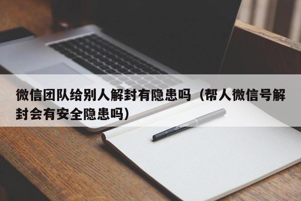 微信团队给别人解封有隐患吗（帮人微信号解封会有安全隐患吗）(图1)