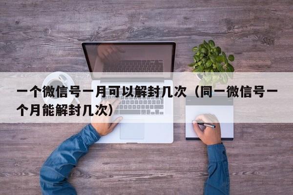 一个微信号一月可以解封几次（同一微信号一个月能解封几次）(图1)