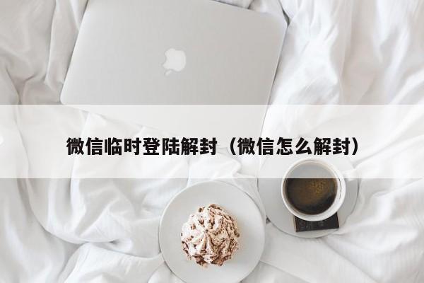 微信临时登陆解封（微信怎么解封）(图1)